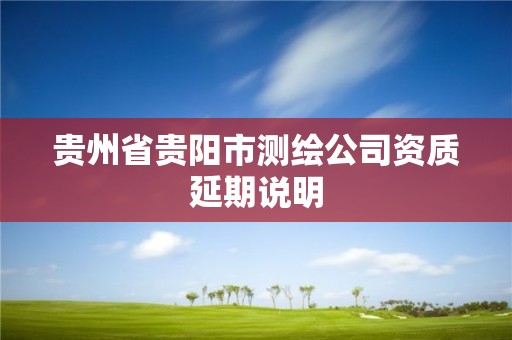 貴州省貴陽(yáng)市測(cè)繪公司資質(zhì)延期說(shuō)明