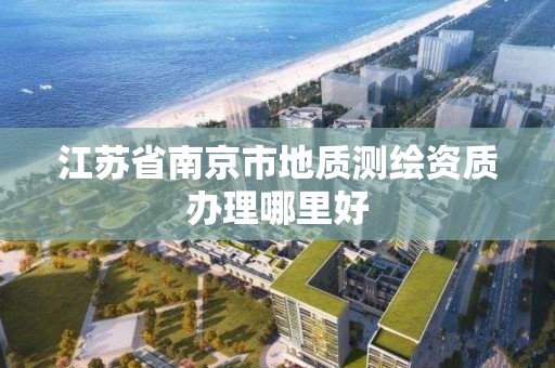 江蘇省南京市地質測繪資質辦理哪里好