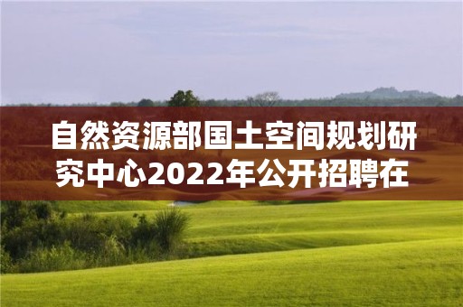 自然資源部國土空間規劃研究中心2022年公開招聘在職人員面試公告