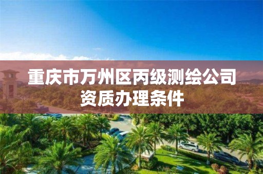 重慶市萬州區丙級測繪公司資質辦理條件