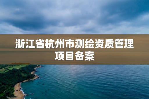 浙江省杭州市測繪資質管理項目備案