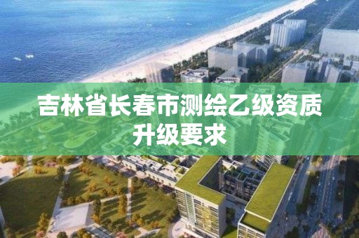 吉林省長春市測繪乙級資質升級要求