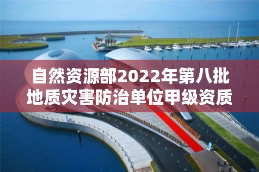 自然資源部2022年第八批地質(zhì)災(zāi)害防治單位甲級資質(zhì)申請審批公告