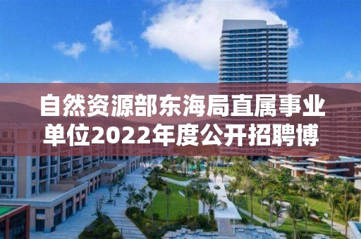 自然資源部東海局直屬事業單位2022年度公開招聘博士研究生擬聘人員公示