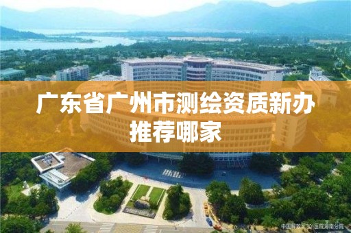 廣東省廣州市測繪資質(zhì)新辦推薦哪家