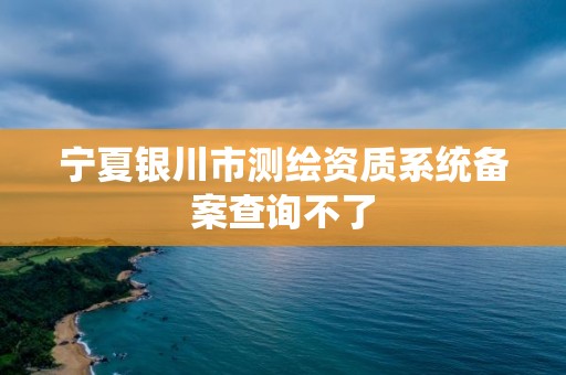 寧夏銀川市測繪資質(zhì)系統(tǒng)備案查詢不了