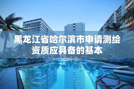 黑龍江省哈爾濱市申請(qǐng)測(cè)繪資質(zhì)應(yīng)具備的基本