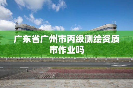 廣東省廣州市丙級(jí)測(cè)繪資質(zhì)市作業(yè)嗎