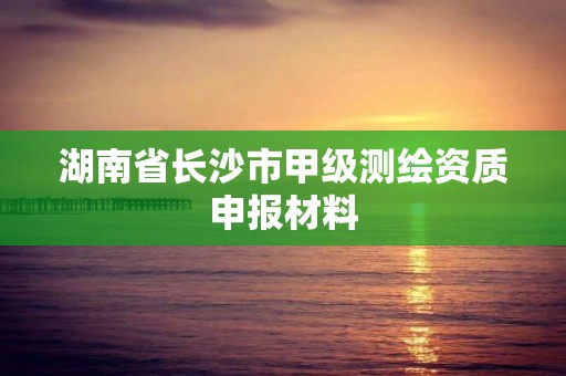 湖南省長沙市甲級測繪資質申報材料