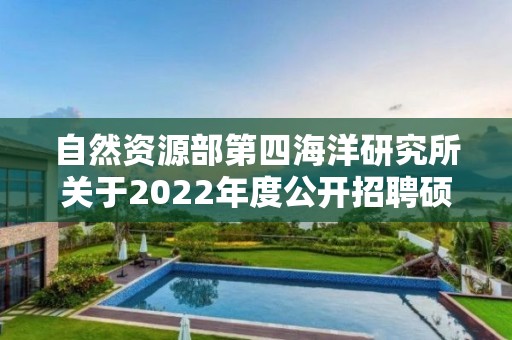 自然資源部第四海洋研究所關于2022年度公開招聘碩士及以下應屆畢業生擬聘用人員名單的公示