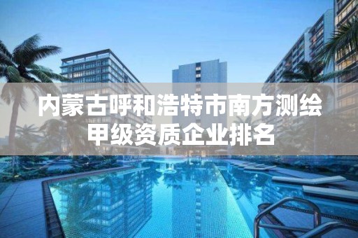 內蒙古呼和浩特市南方測繪甲級資質企業排名