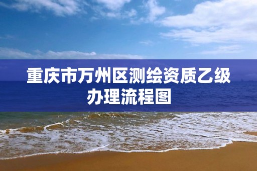 重慶市萬州區測繪資質乙級辦理流程圖