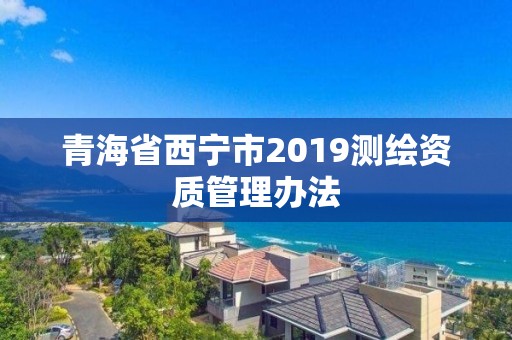 青海省西寧市2019測(cè)繪資質(zhì)管理辦法