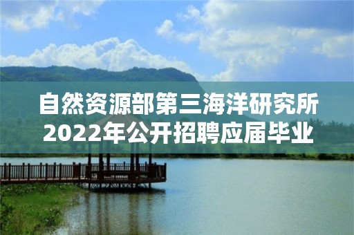 自然資源部第三海洋研究所2022年公開招聘應屆畢業生擬聘人員公示