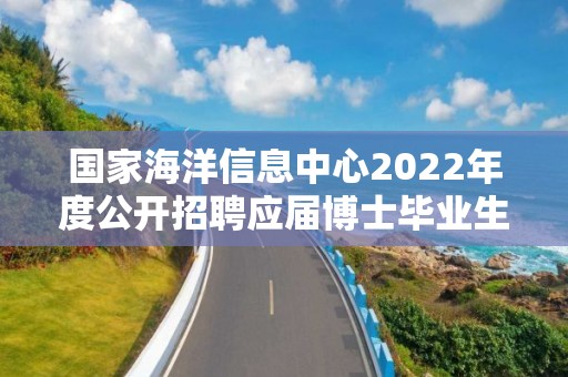 國家海洋信息中心2022年度公開招聘應屆博士畢業生擬聘人員公示