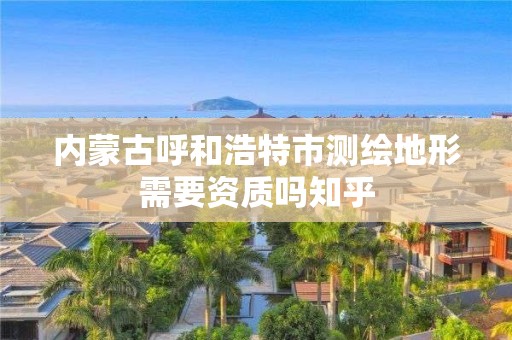 內(nèi)蒙古呼和浩特市測(cè)繪地形需要資質(zhì)嗎知乎