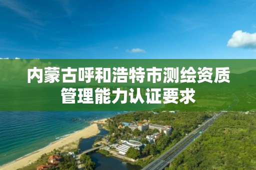 內蒙古呼和浩特市測繪資質管理能力認證要求