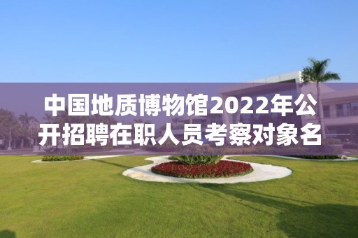 中國地質博物館2022年公開招聘在職人員考察對象名單