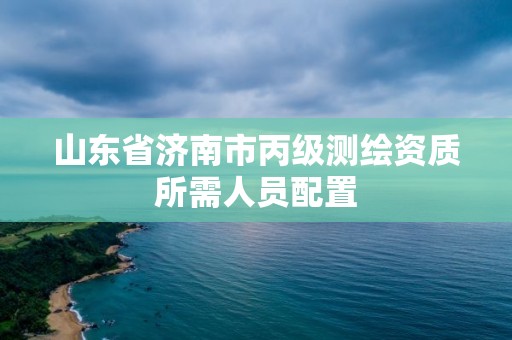 山東省濟南市丙級測繪資質所需人員配置