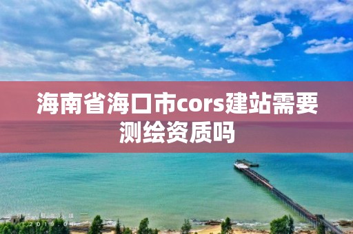 海南省海口市cors建站需要測繪資質嗎