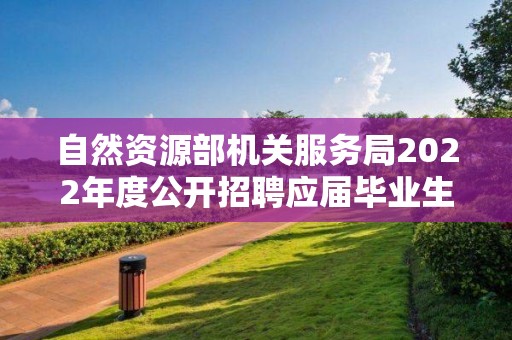 自然資源部機關服務局2022年度公開招聘應屆畢業生擬聘用人員公示