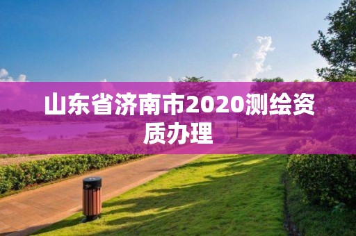 山東省濟南市2020測繪資質(zhì)辦理