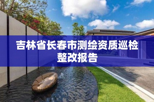 吉林省長春市測繪資質巡檢整改報告