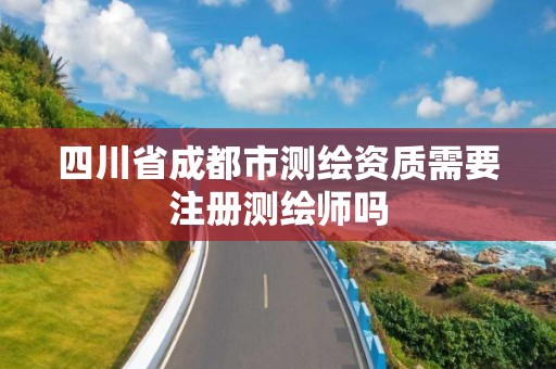 四川省成都市測繪資質需要注冊測繪師嗎