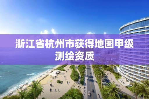 浙江省杭州市獲得地圖甲級測繪資質