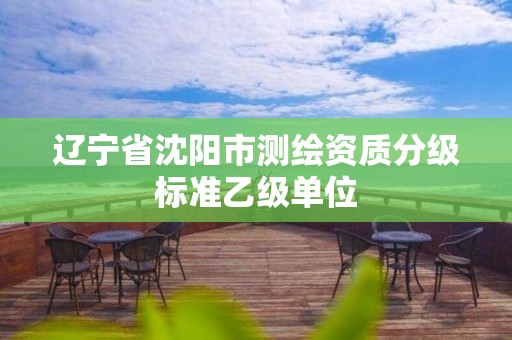 遼寧省沈陽市測繪資質分級標準乙級單位