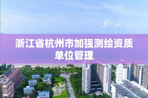 浙江省杭州市加強測繪資質(zhì)單位管理