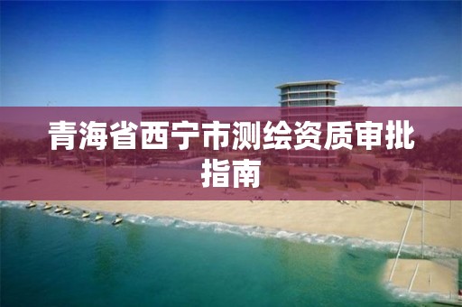 青海省西寧市測繪資質審批指南