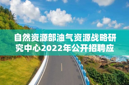 自然資源部油氣資源戰略研究中心2022年公開招聘應屆畢業生擬聘人員公示