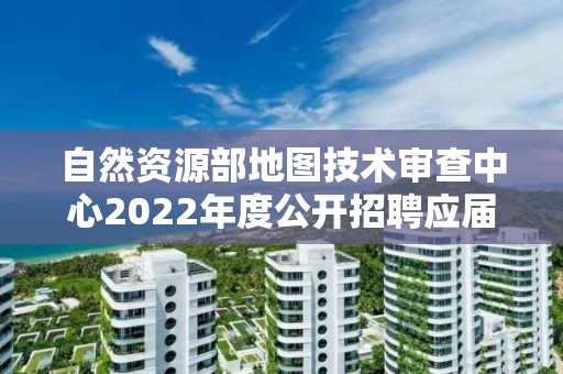 自然資源部地圖技術審查中心2022年度公開招聘應屆畢業生擬聘用人員公示