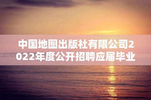 中國地圖出版社有限公司2022年度公開招聘應屆畢業生擬聘用人員公示