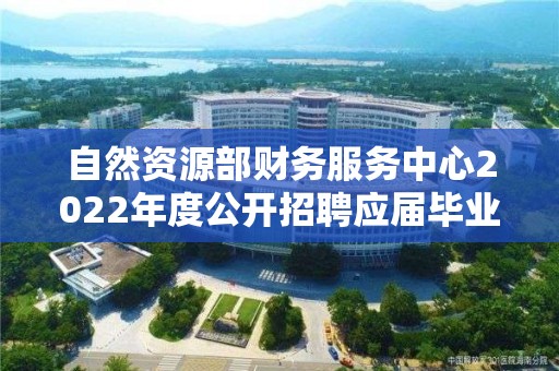 自然資源部財務服務中心2022年度公開招聘應屆畢業生擬聘用人選公示