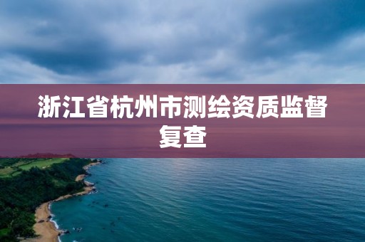 浙江省杭州市測(cè)繪資質(zhì)監(jiān)督復(fù)查