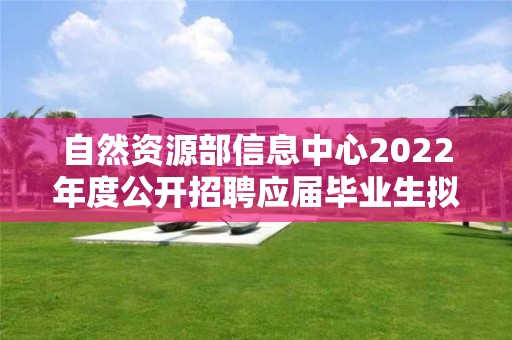 自然資源部信息中心2022年度公開招聘應屆畢業生擬聘用人員公示