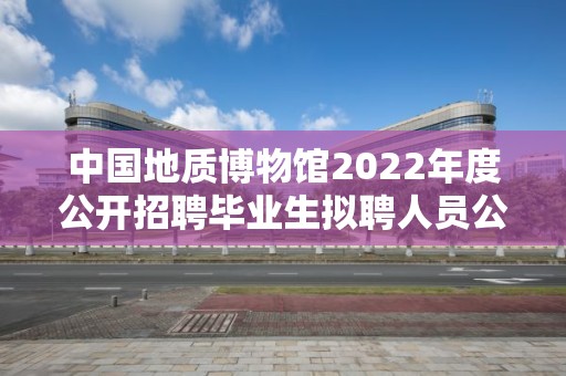 中國地質博物館2022年度公開招聘畢業生擬聘人員公示