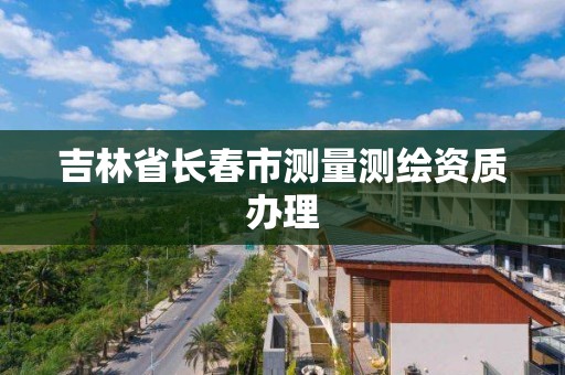 吉林省長春市測量測繪資質辦理