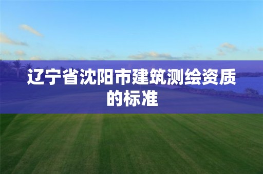 遼寧省沈陽市建筑測繪資質的標準