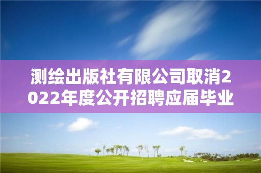 測(cè)繪出版社有限公司取消2022年度公開招聘應(yīng)屆畢業(yè)生公告