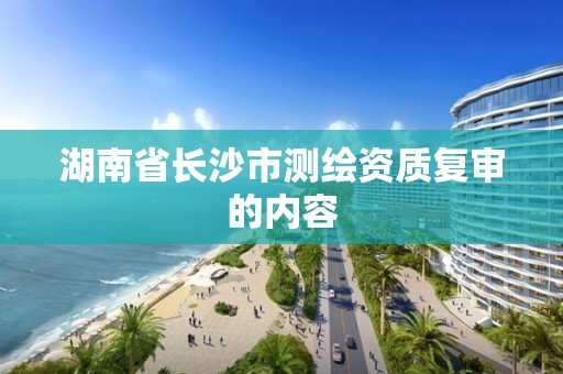 湖南省長(zhǎng)沙市測(cè)繪資質(zhì)復(fù)審的內(nèi)容