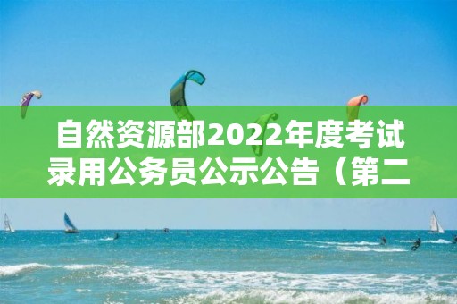 自然資源部2022年度考試錄用公務員公示公告（第二批）