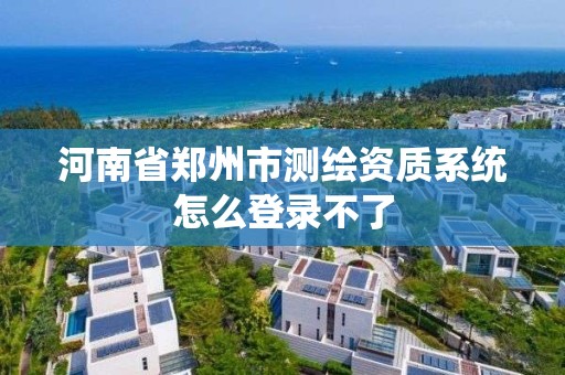 河南省鄭州市測繪資質系統怎么登錄不了