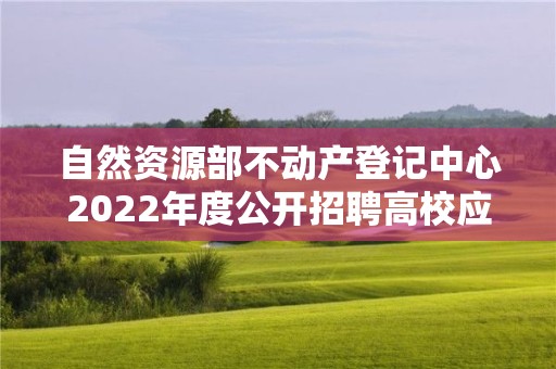 自然資源部不動產登記中心2022年度公開招聘高校應屆畢業生考察對象名單