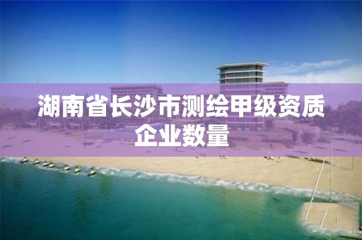 湖南省長沙市測繪甲級資質企業數量