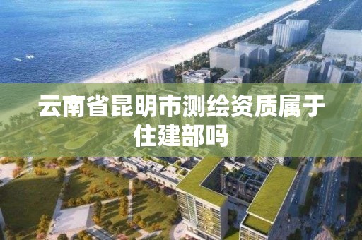 云南省昆明市測繪資質屬于住建部嗎