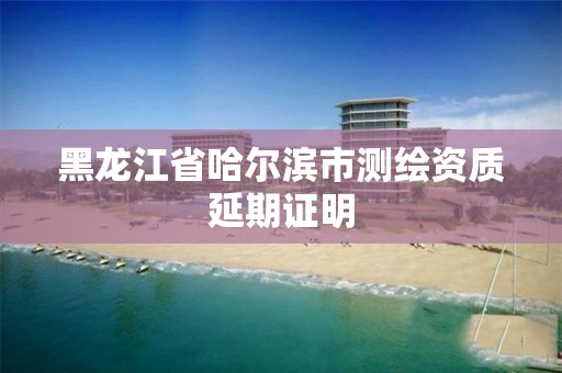 黑龍江省哈爾濱市測繪資質延期證明