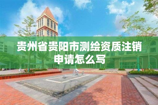 貴州省貴陽市測繪資質(zhì)注銷申請怎么寫